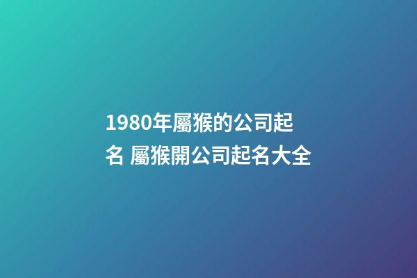 1980年屬猴的公司起名 屬猴開公司起名大全-第1張-公司起名-玄機派